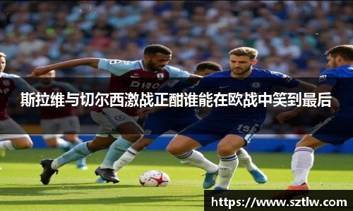 斯拉维与切尔西激战正酣谁能在欧战中笑到最后