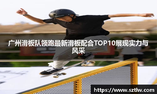 广州滑板队领跑最新滑板配合TOP10展现实力与风采