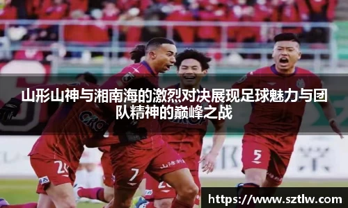 山形山神与湘南海的激烈对决展现足球魅力与团队精神的巅峰之战